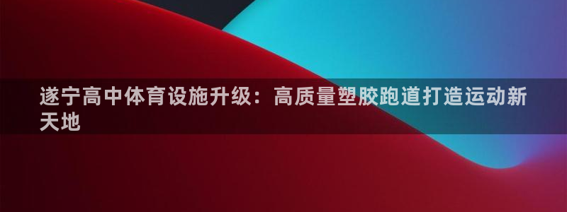 最新凯时官网网址：遂宁高中体育设施升级：高质量塑胶跑道打造运动新
天地